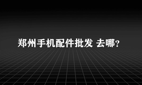 郑州手机配件批发 去哪？