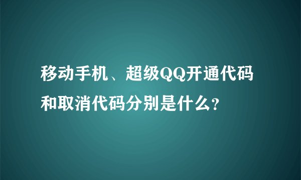 移动手机、超级QQ开通代码和取消代码分别是什么？