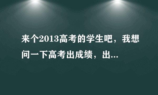 来个2013高考的学生吧，我想问一下高考出成绩，出分数线，填报志愿的步骤，谢谢！