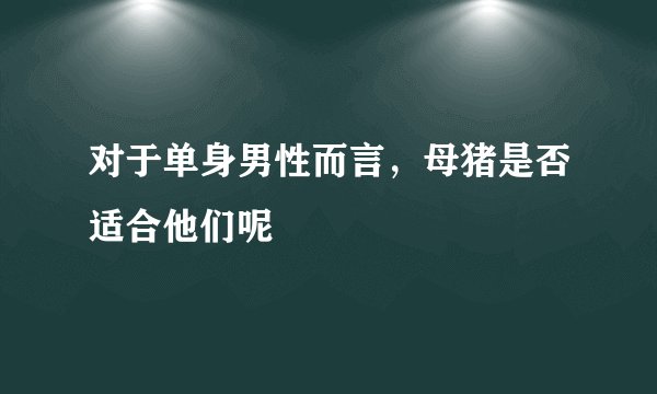 对于单身男性而言，母猪是否适合他们呢