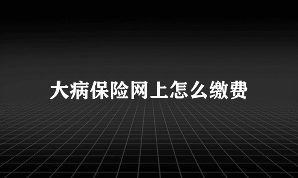 大病保险网上怎么缴费