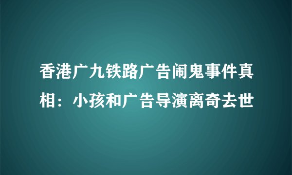 香港广九铁路广告闹鬼事件真相：小孩和广告导演离奇去世