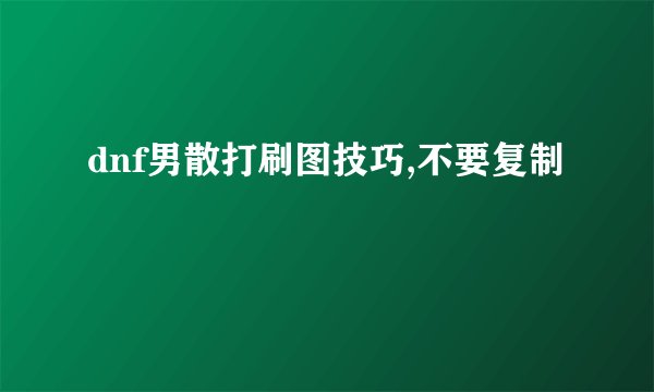 dnf男散打刷图技巧,不要复制