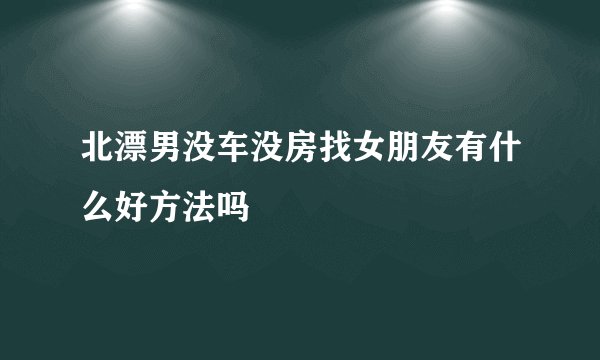 北漂男没车没房找女朋友有什么好方法吗
