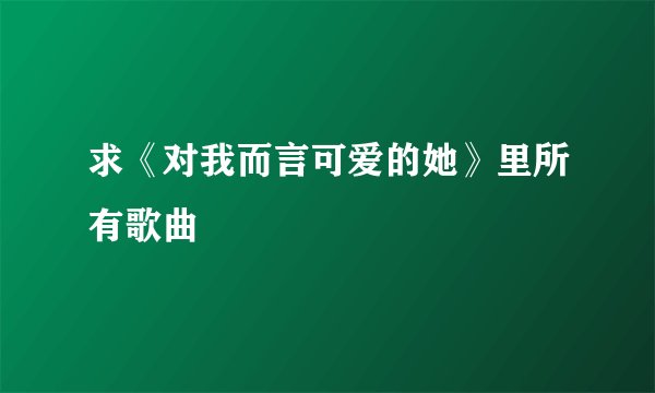 求《对我而言可爱的她》里所有歌曲