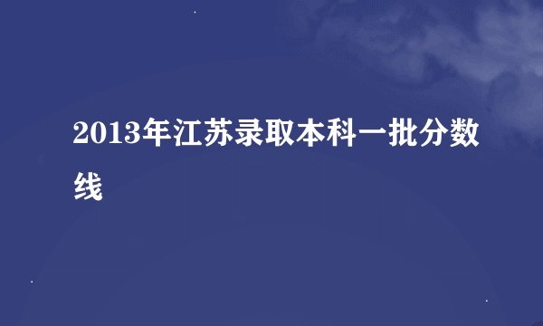 2013年江苏录取本科一批分数线
