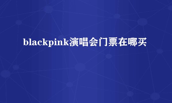blackpink演唱会门票在哪买