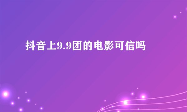 抖音上9.9团的电影可信吗