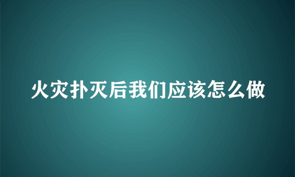 火灾扑灭后我们应该怎么做