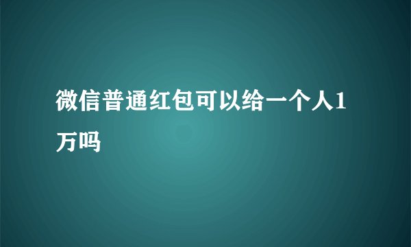微信普通红包可以给一个人1万吗