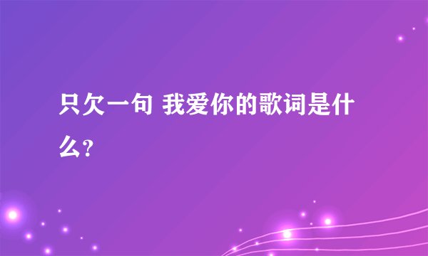 只欠一句 我爱你的歌词是什么？