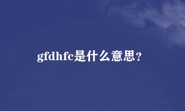 gfdhfc是什么意思？
