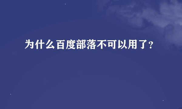为什么百度部落不可以用了？