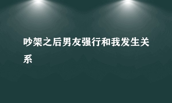 吵架之后男友强行和我发生关系