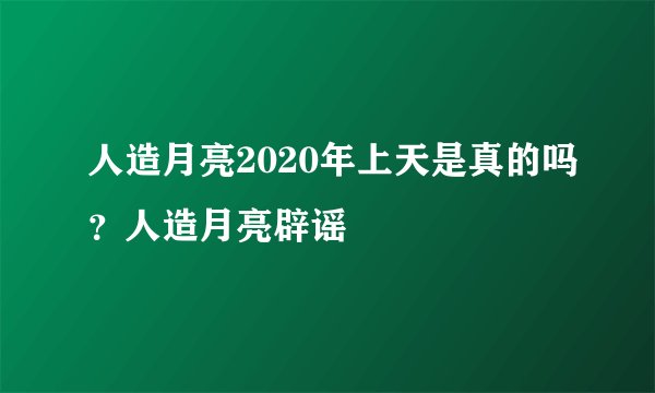 人造月亮2020年上天是真的吗？人造月亮辟谣