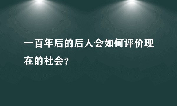 一百年后的后人会如何评价现在的社会？