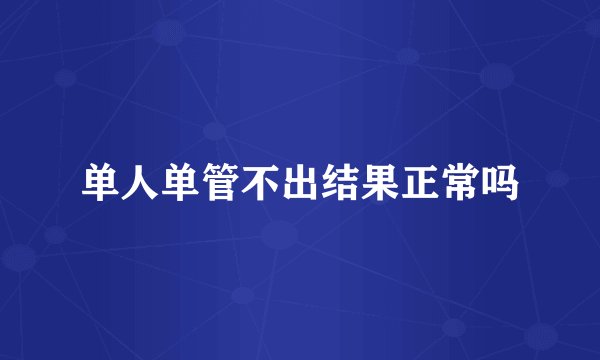 单人单管不出结果正常吗