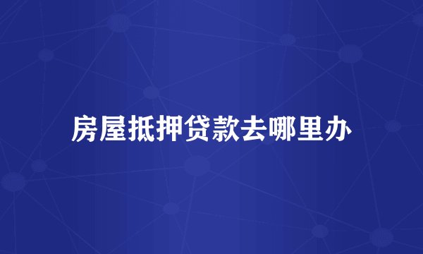 房屋抵押贷款去哪里办