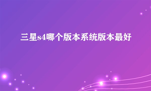 三星s4哪个版本系统版本最好