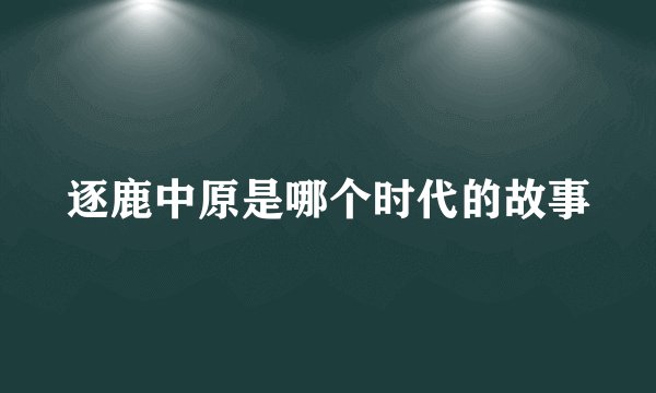 逐鹿中原是哪个时代的故事