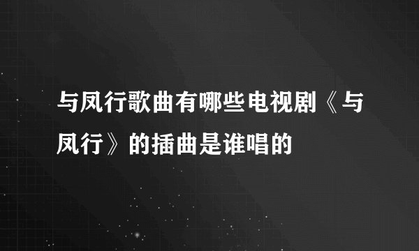 与凤行歌曲有哪些电视剧《与凤行》的插曲是谁唱的