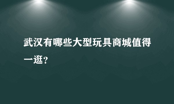武汉有哪些大型玩具商城值得一逛？