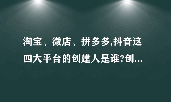 淘宝、微店、拼多多,抖音这四大平台的创建人是谁?创建的时间是?