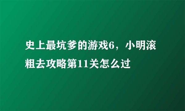 史上最坑爹的游戏6，小明滚粗去攻略第11关怎么过