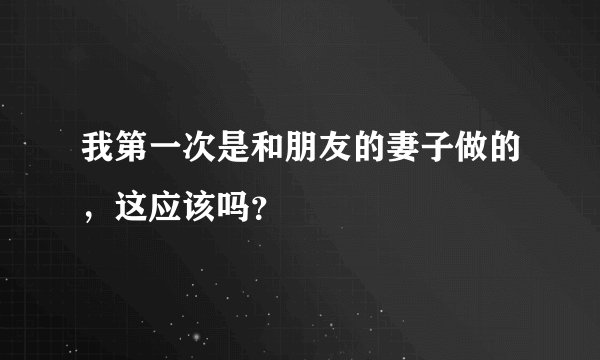 我第一次是和朋友的妻子做的，这应该吗？