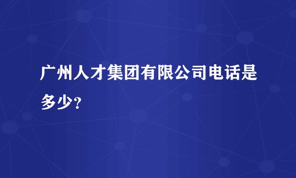 广州人才集团有限公司电话是多少?