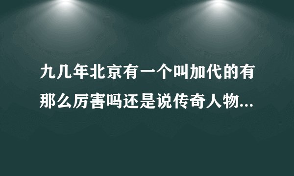 九几年北京有一个叫加代的有那么厉害吗还是说传奇人物写的书啊