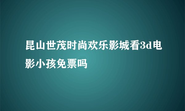 昆山世茂时尚欢乐影城看3d电影小孩免票吗