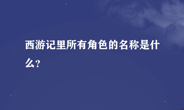 西游记里所有角色的名称是什么?