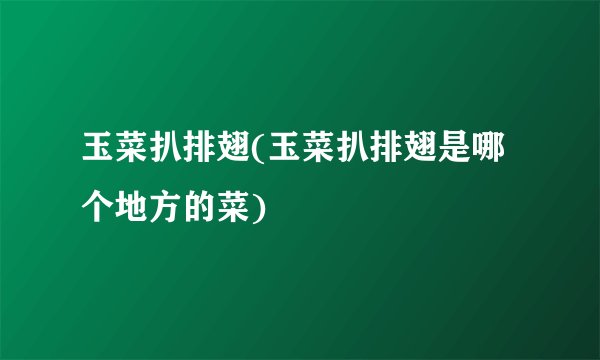 玉菜扒排翅(玉菜扒排翅是哪个地方的菜)