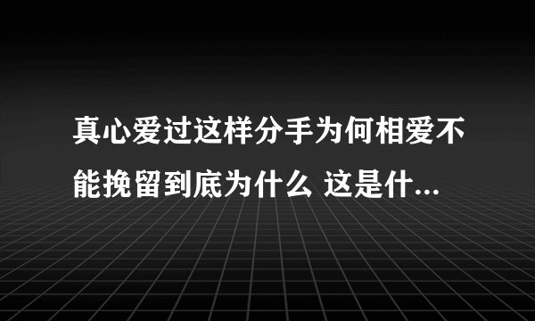 真心爱过这样分手为何相爱不能挽留到底为什么 这是什么歌的歌词