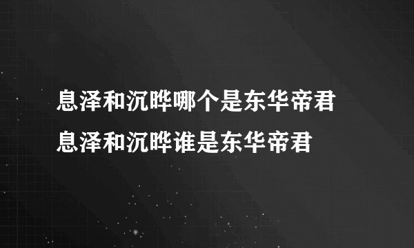 息泽和沉晔哪个是东华帝君 息泽和沉晔谁是东华帝君