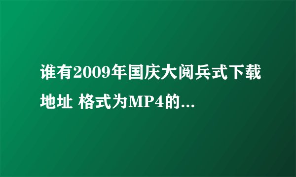 谁有2009年国庆大阅兵式下载地址 格式为MP4的还可以是AVI格式