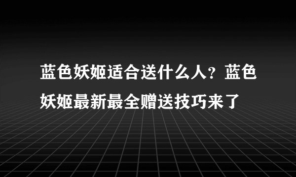 蓝色妖姬适合送什么人?蓝色妖姬最新最全赠送技巧来了