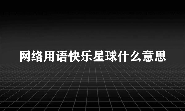 网络用语快乐星球什么意思