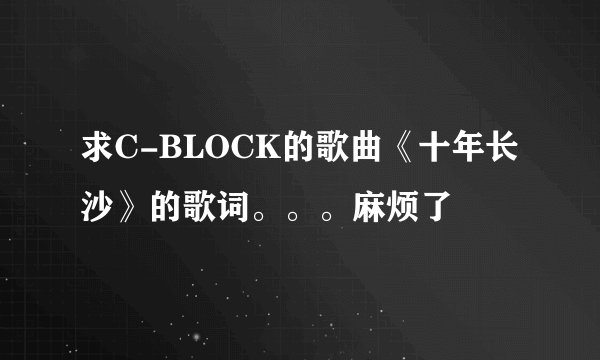 求C-BLOCK的歌曲《十年长沙》的歌词。。。麻烦了