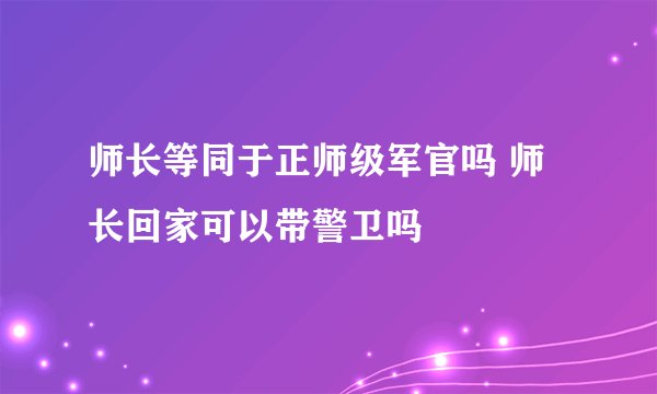 师长等同于正师级军官吗 师长回家可以带警卫吗