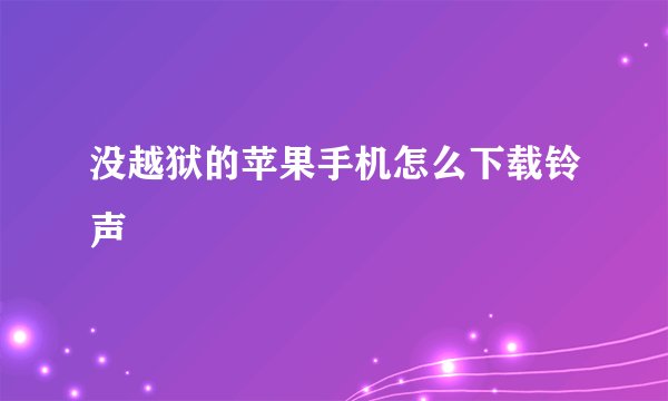 没越狱的苹果手机怎么下载铃声