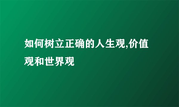 如何树立正确的人生观,价值观和世界观