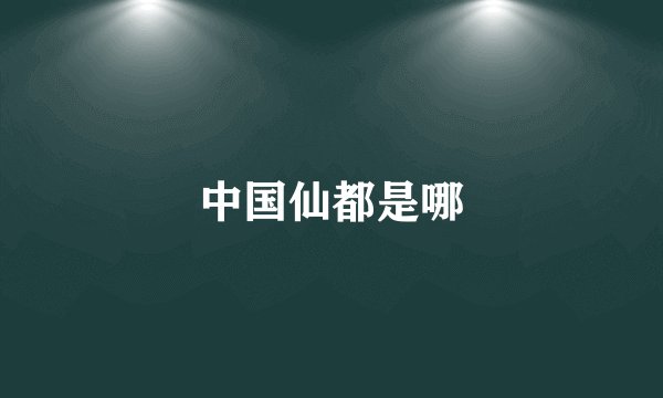 中国仙都是哪