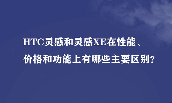 HTC灵感和灵感XE在性能、价格和功能上有哪些主要区别？