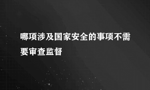 哪项涉及国家安全的事项不需要审查监督