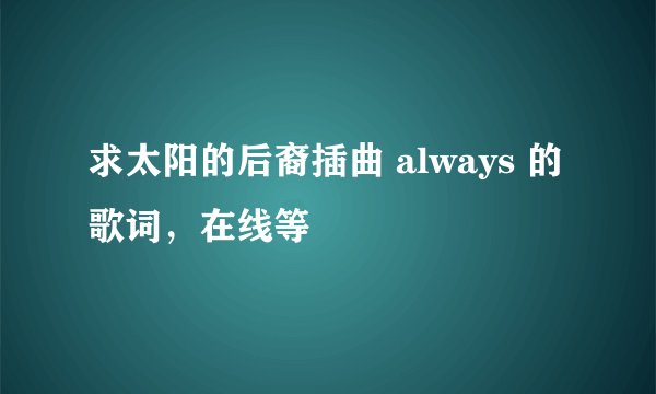 求太阳的后裔插曲 always 的歌词，在线等