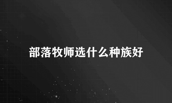 部落牧师选什么种族好