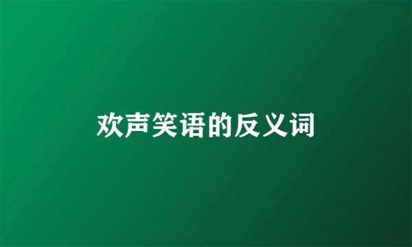 欢声笑语的反义词