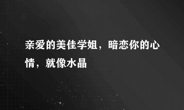 亲爱的美佳学姐，暗恋你的心情，就像水晶